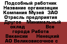 Подсобный работник › Название организации ­ Компания Музей, ЗАО › Отрасль предприятия ­ Другое › Минимальный оклад ­ 25 000 - Все города Работа » Вакансии   . Ненецкий АО,Великовисочное с.